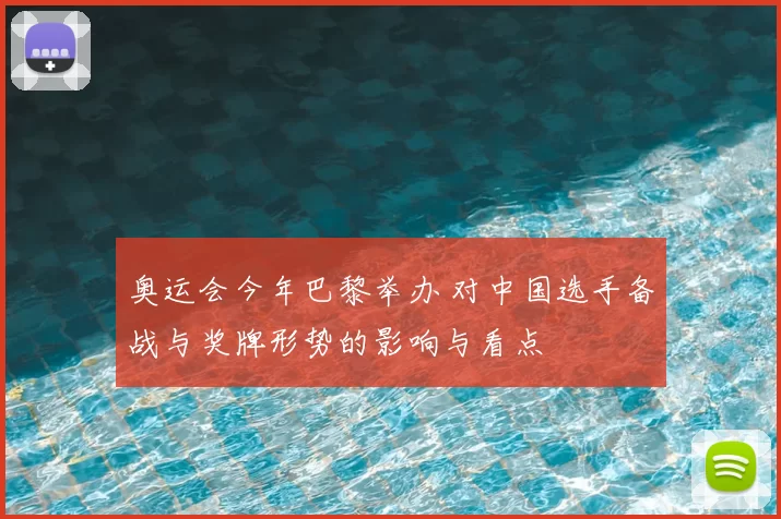奥运会今年巴黎举办 对中国选手备战与奖牌形势的影响与看点
