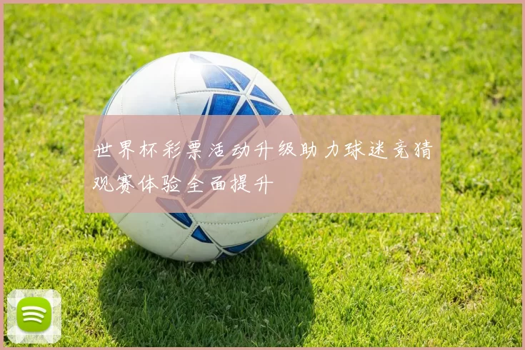 世界杯彩票活动升级助力球迷竞猜观赛体验全面提升