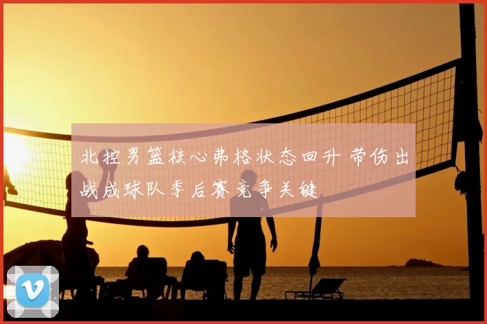 北控男篮核心弗格状态回升 带伤出战成球队季后赛竞争关键