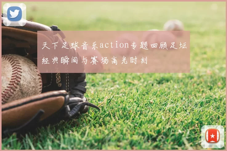 天下足球音乐action专题回顾足坛经典瞬间与赛场高光时刻