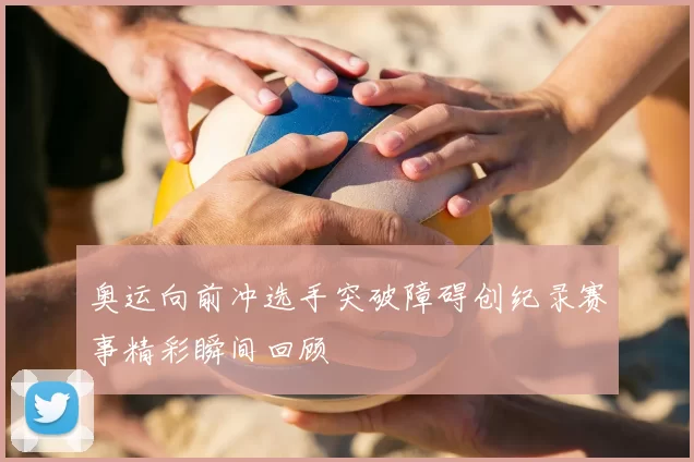 奥运向前冲选手突破障碍创纪录赛事精彩瞬间回顾