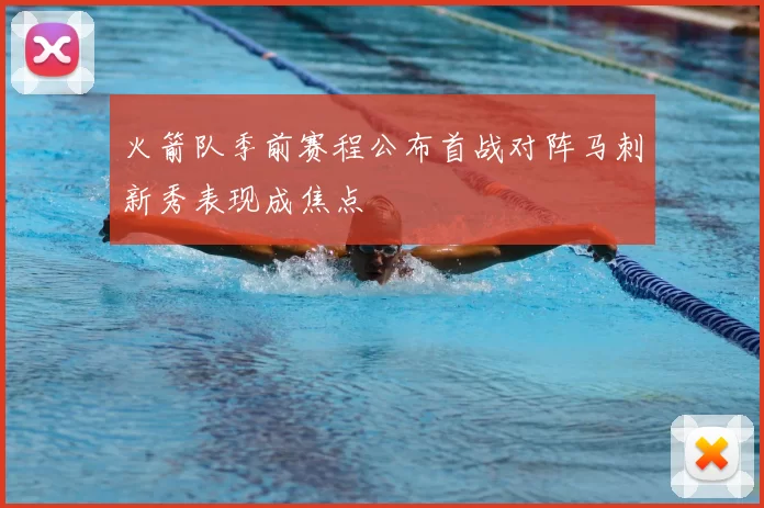 火箭队季前赛程公布首战对阵马刺新秀表现成焦点