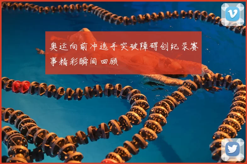 奥运向前冲选手突破障碍创纪录赛事精彩瞬间回顾