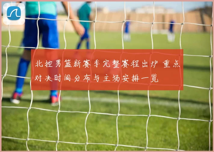 北控男篮新赛季完整赛程出炉 重点对决时间分布与主场安排一览