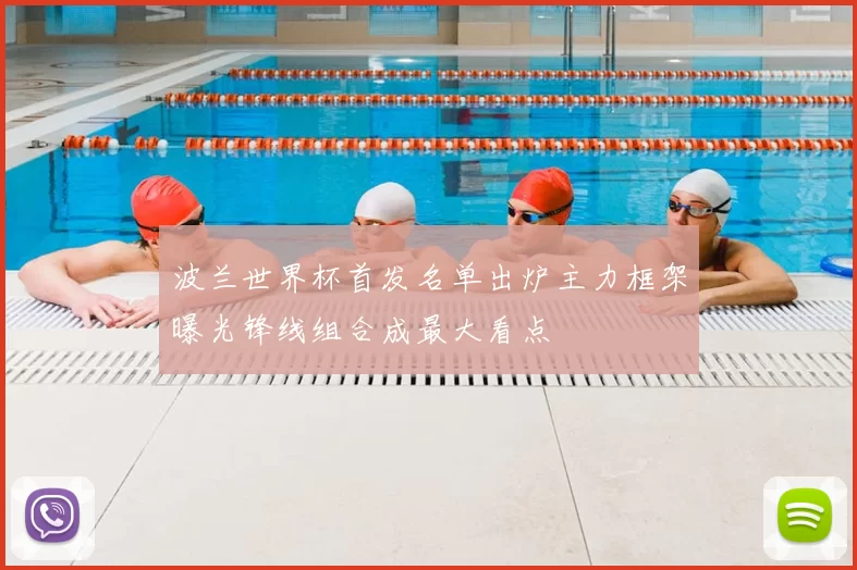 波兰世界杯首发名单出炉主力框架曝光锋线组合成最大看点