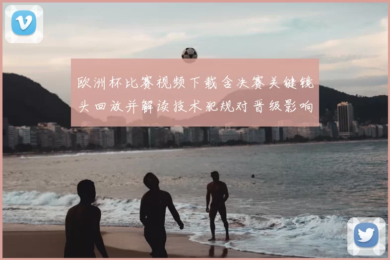欧洲杯比赛视频下载含决赛关键镜头回放并解读技术犯规对晋级影响