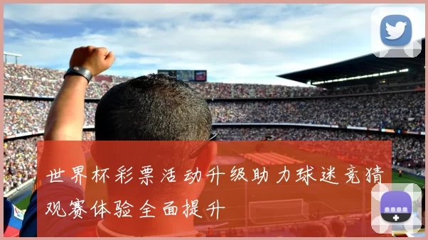 世界杯彩票活动升级助力球迷竞猜观赛体验全面提升