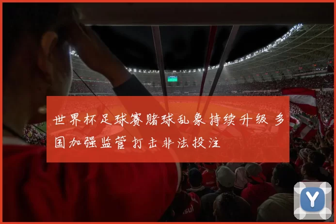 世界杯足球赛赌球乱象持续升级 多国加强监管打击非法投注