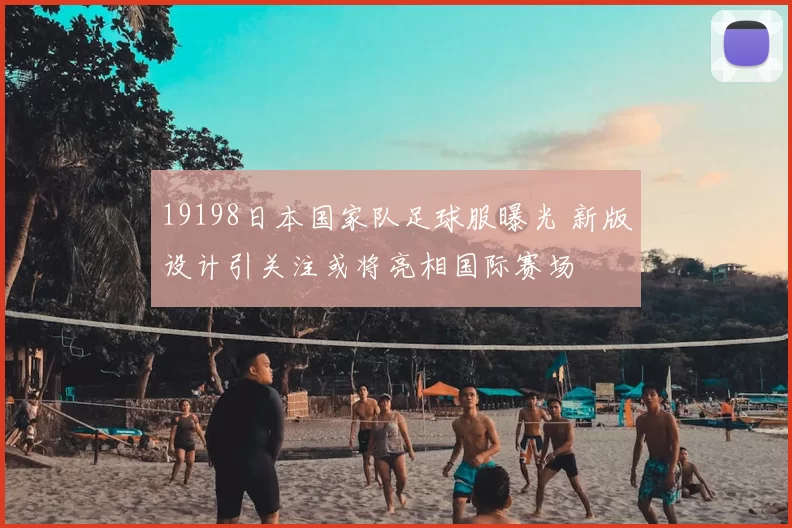 19198日本国家队足球服曝光 新版设计引关注或将亮相国际赛场