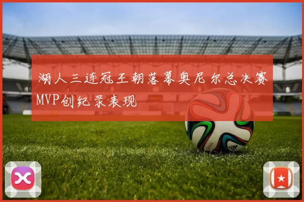 湖人三连冠王朝落幕奥尼尔总决赛MVP创纪录表现