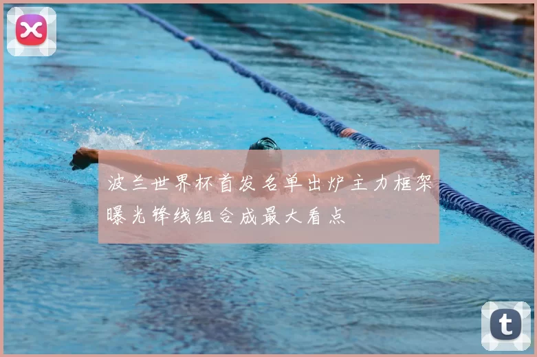 波兰世界杯首发名单出炉主力框架曝光锋线组合成最大看点