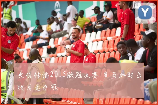 央视转播2015欧冠决赛 皇马加时击败马竞夺冠