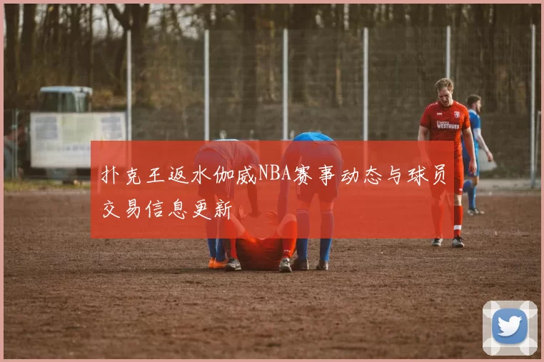 扑克王返水伽威NBA赛事动态与球员交易信息更新