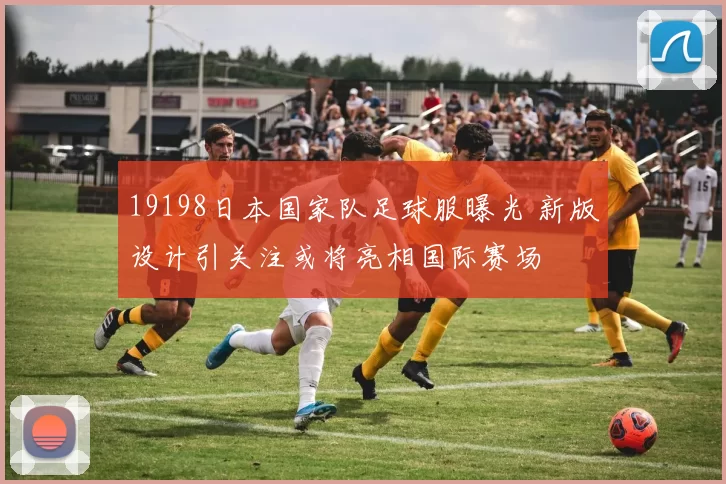 19198日本国家队足球服曝光 新版设计引关注或将亮相国际赛场