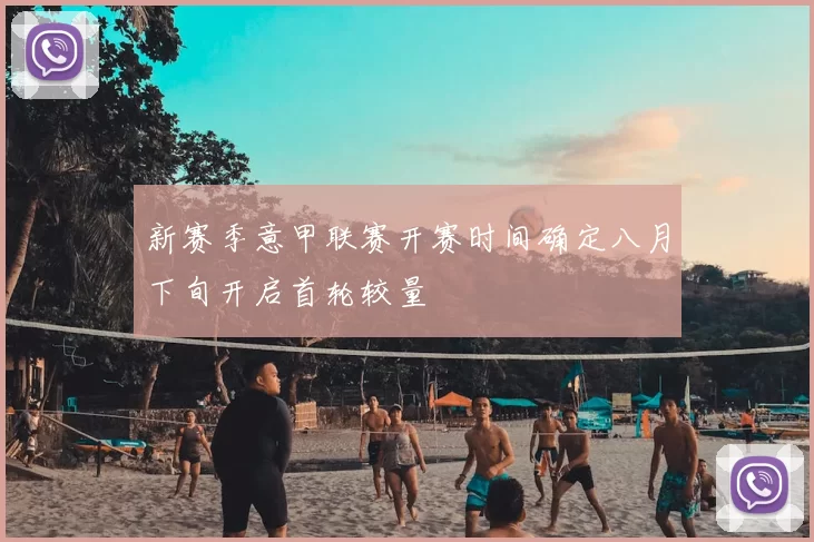 新赛季意甲联赛开赛时间确定八月下旬开启首轮较量