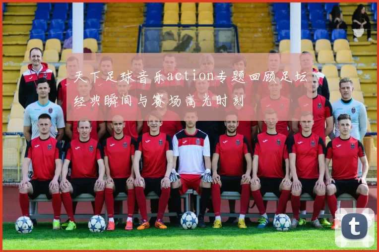天下足球音乐action专题回顾足坛经典瞬间与赛场高光时刻