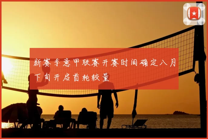 新赛季意甲联赛开赛时间确定八月下旬开启首轮较量