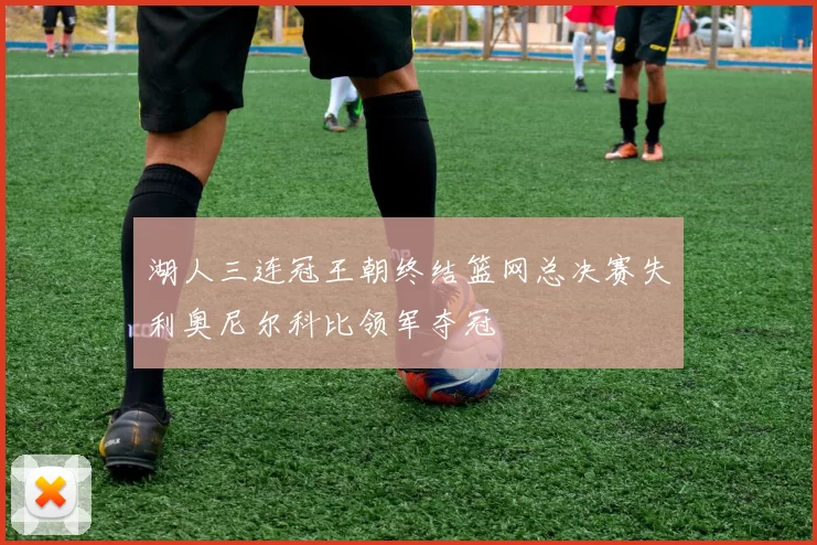 湖人三连冠王朝终结篮网总决赛失利奥尼尔科比领军夺冠