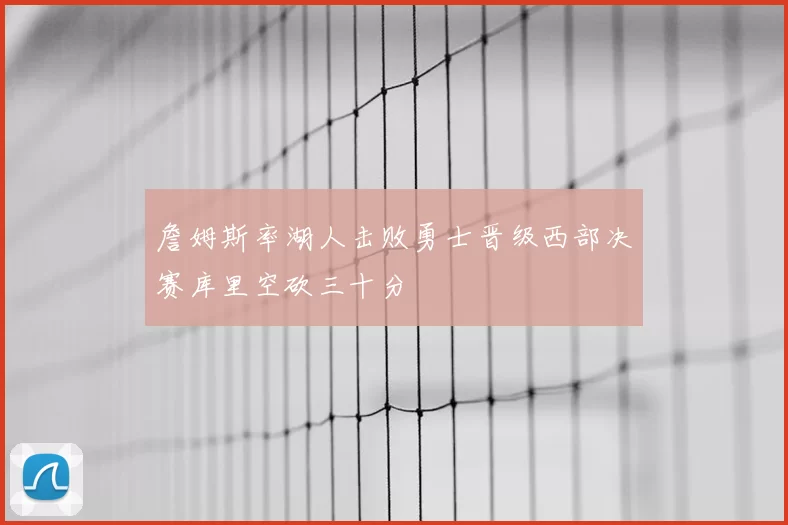 詹姆斯率湖人击败勇士晋级西部决赛库里空砍三十分