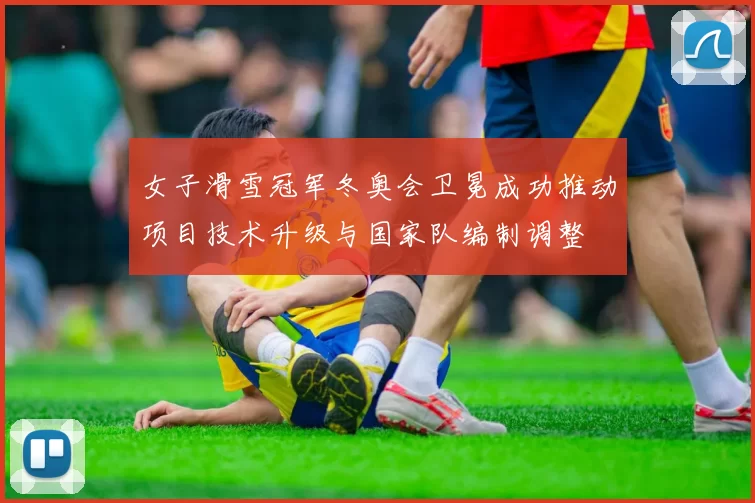 女子滑雪冠军冬奥会卫冕成功推动项目技术升级与国家队编制调整