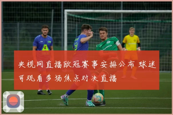 央视网直播欧冠赛事安排公布 球迷可观看多场焦点对决直播