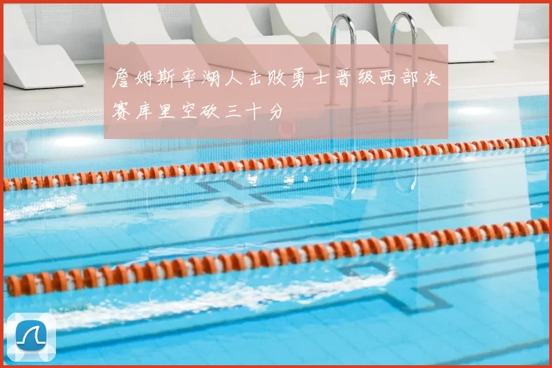 詹姆斯率湖人击败勇士晋级西部决赛库里空砍三十分