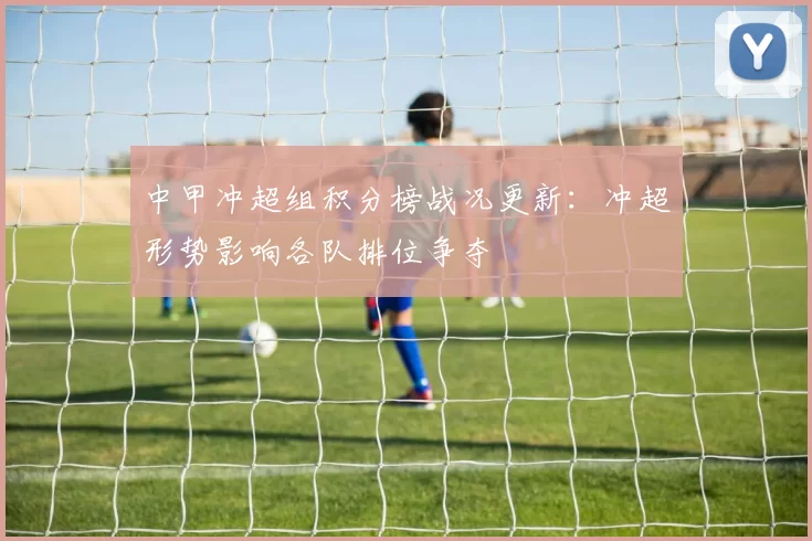 中甲冲超组积分榜战况更新:冲超形势影响各队排位争夺