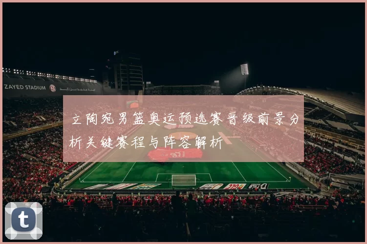 立陶宛男篮奥运预选赛晋级前景分析关键赛程与阵容解析