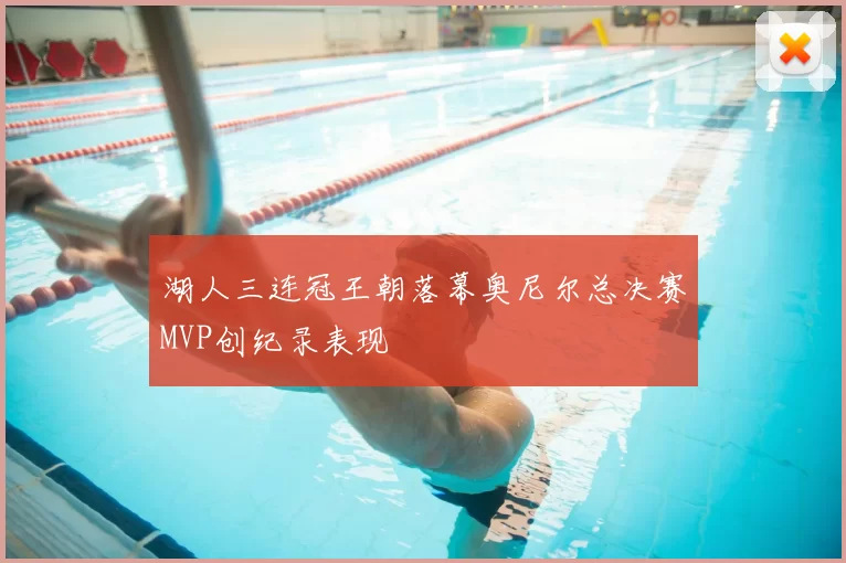 湖人三连冠王朝落幕奥尼尔总决赛MVP创纪录表现