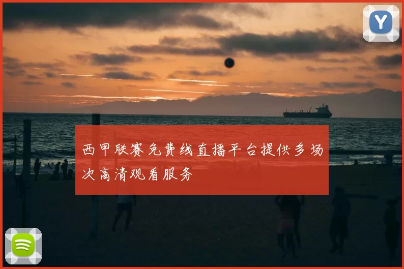 西甲联赛免费线直播平台提供多场次高清观看服务