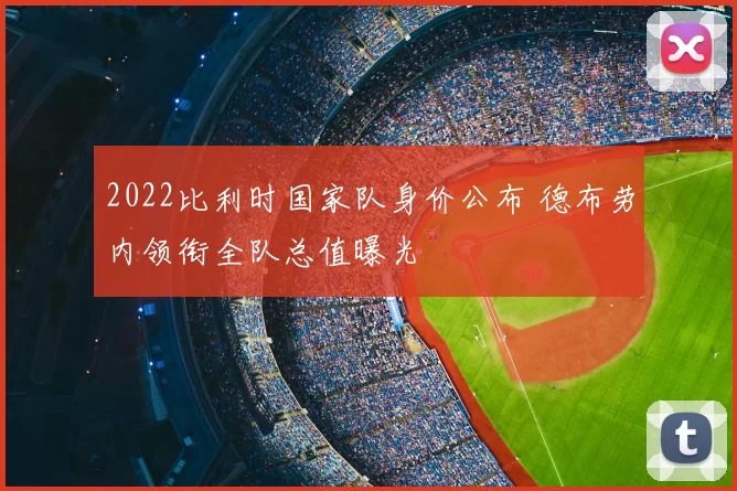 2022比利时国家队身价公布 德布劳内领衔全队总值曝光