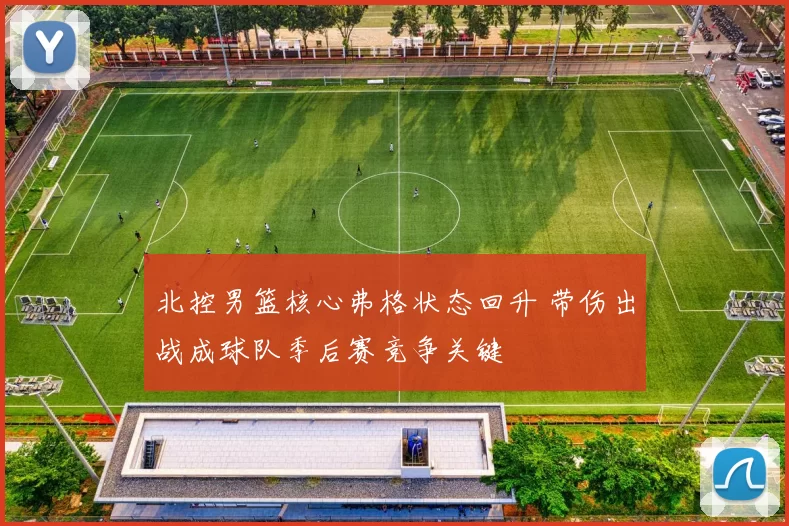 北控男篮核心弗格状态回升 带伤出战成球队季后赛竞争关键