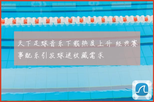 天下足球音乐下载热度上升 经典赛事配乐引发球迷收藏需求