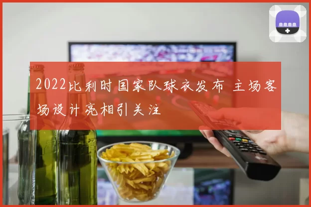 2022比利时国家队球衣发布 主场客场设计亮相引关注