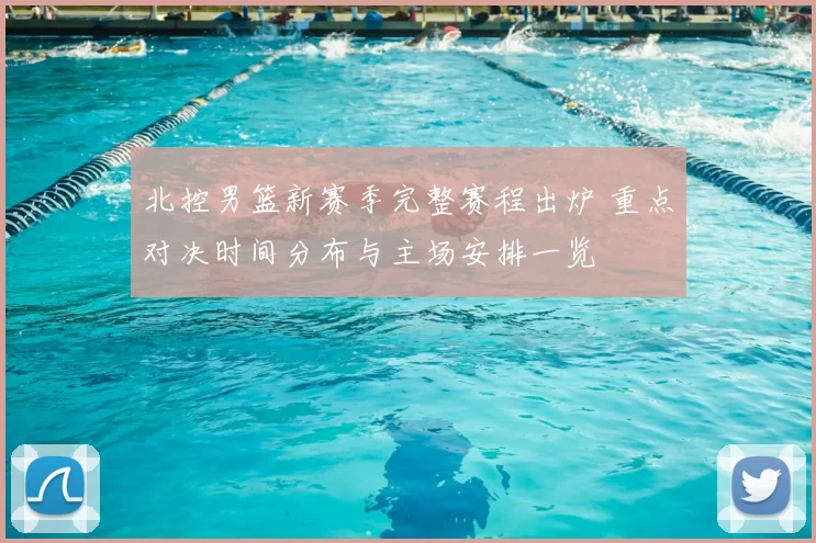 北控男篮新赛季完整赛程出炉 重点对决时间分布与主场安排一览