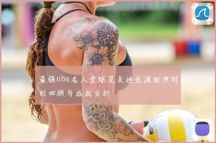 最强nba名人堂球星麦迪生涯经典时刻回顾与成就分析