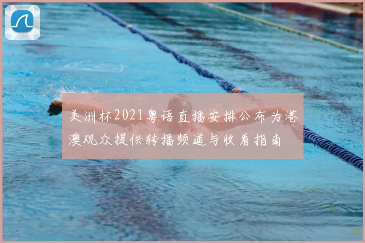 美洲杯2021粤语直播安排公布为港澳观众提供转播频道与收看指南