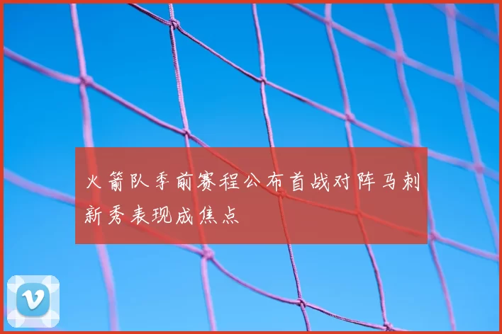 火箭队季前赛程公布首战对阵马刺新秀表现成焦点