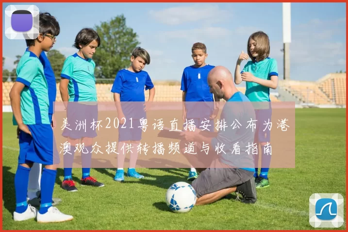 美洲杯2021粤语直播安排公布为港澳观众提供转播频道与收看指南