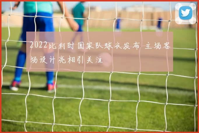 2022比利时国家队球衣发布 主场客场设计亮相引关注