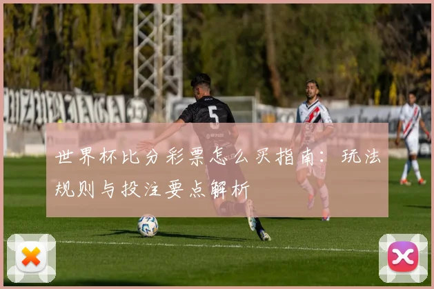 世界杯比分彩票怎么买指南：玩法规则与投注要点解析