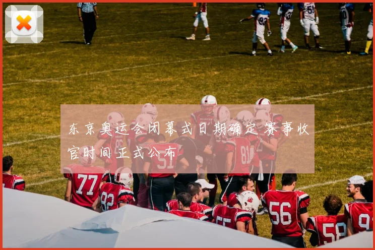 东京奥运会闭幕式日期确定 赛事收官时间正式公布