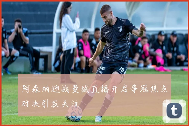 阿森纳迎战曼城直播开启争冠焦点对决引发关注