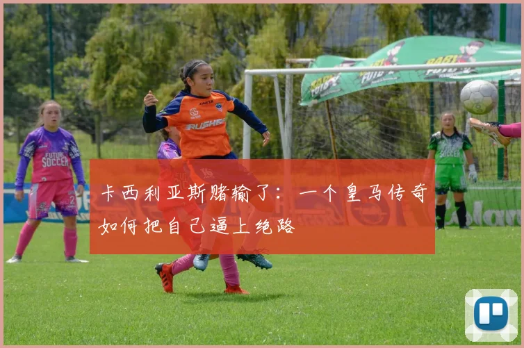 卡西利亚斯赌输了:一个皇马传奇如何把自己逼上绝路