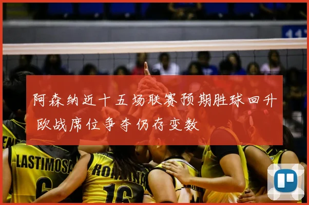 阿森纳近十五场联赛预期胜球回升 欧战席位争夺仍存变数