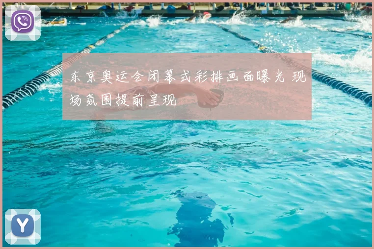 东京奥运会闭幕式彩排画面曝光 现场氛围提前呈现