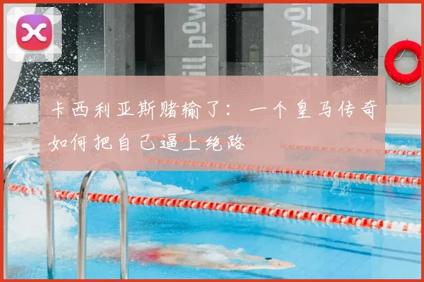 卡西利亚斯赌输了：一个皇马传奇如何把自己逼上绝路