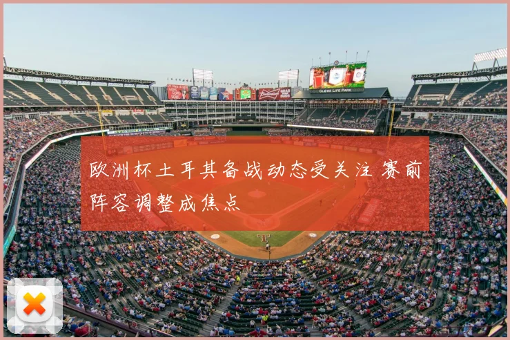 欧洲杯土耳其备战动态受关注 赛前阵容调整成焦点