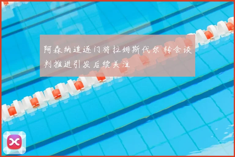 阿森纳追逐门将拉姆斯代尔 转会谈判推进引发后续关注