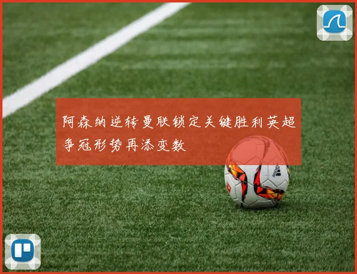 阿森纳逆转曼联锁定关键胜利英超争冠形势再添变数